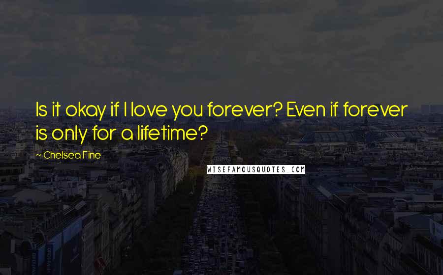 Chelsea Fine Quotes: Is it okay if I love you forever? Even if forever is only for a lifetime?