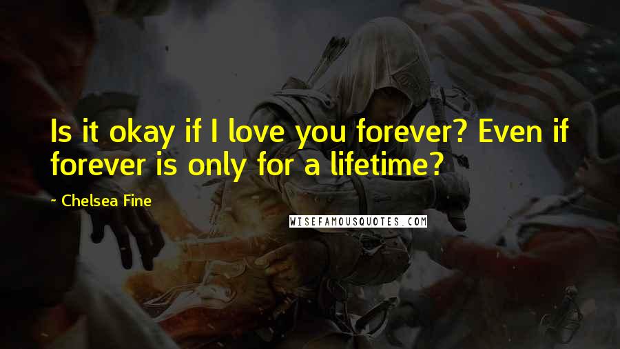 Chelsea Fine Quotes: Is it okay if I love you forever? Even if forever is only for a lifetime?