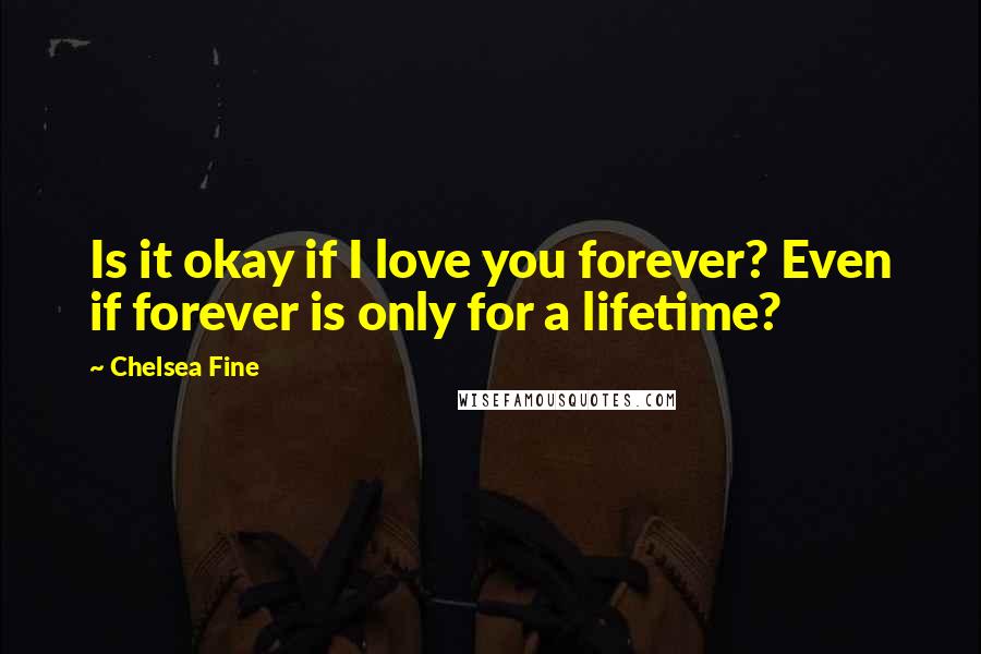 Chelsea Fine Quotes: Is it okay if I love you forever? Even if forever is only for a lifetime?