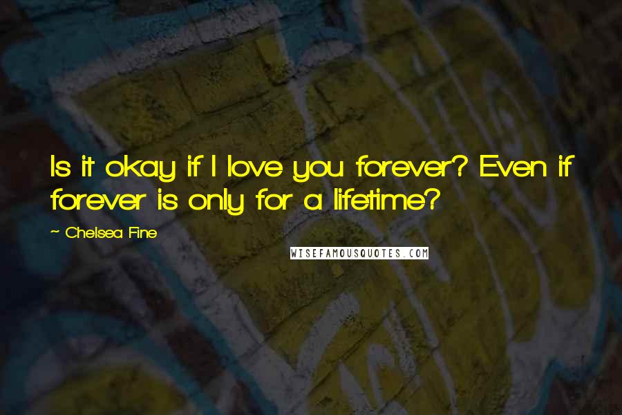 Chelsea Fine Quotes: Is it okay if I love you forever? Even if forever is only for a lifetime?