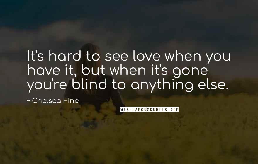 Chelsea Fine Quotes: It's hard to see love when you have it, but when it's gone you're blind to anything else.