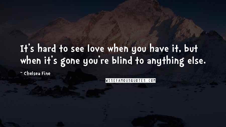 Chelsea Fine Quotes: It's hard to see love when you have it, but when it's gone you're blind to anything else.