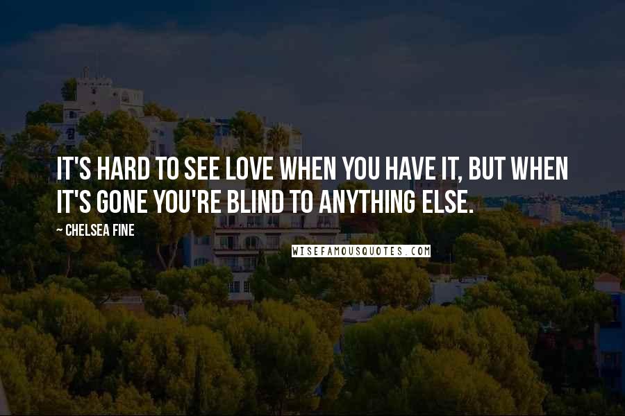 Chelsea Fine Quotes: It's hard to see love when you have it, but when it's gone you're blind to anything else.