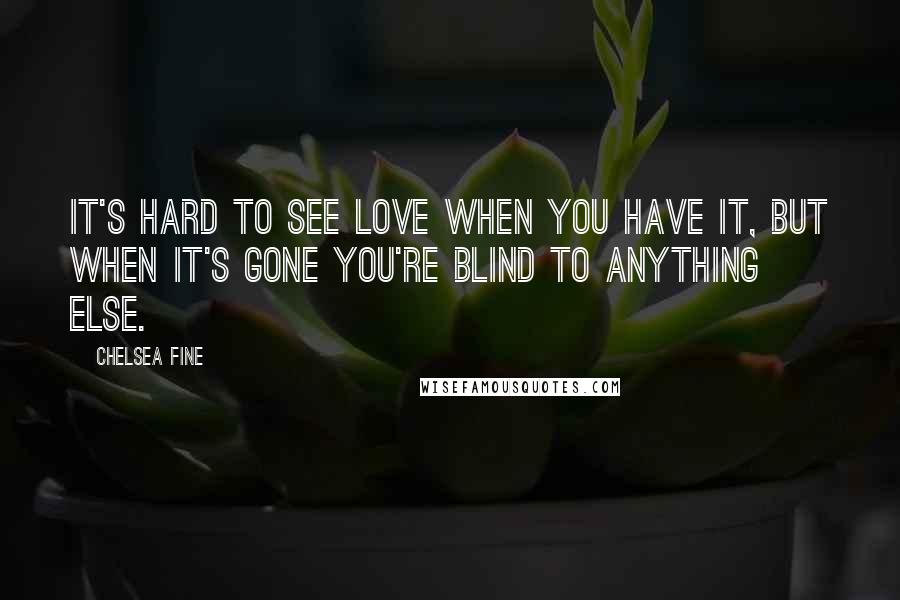 Chelsea Fine Quotes: It's hard to see love when you have it, but when it's gone you're blind to anything else.