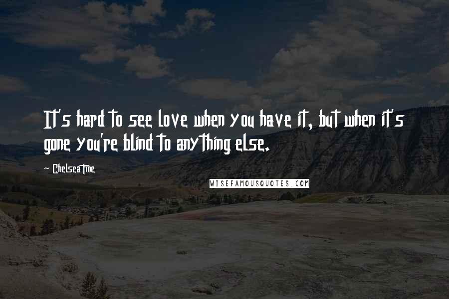 Chelsea Fine Quotes: It's hard to see love when you have it, but when it's gone you're blind to anything else.