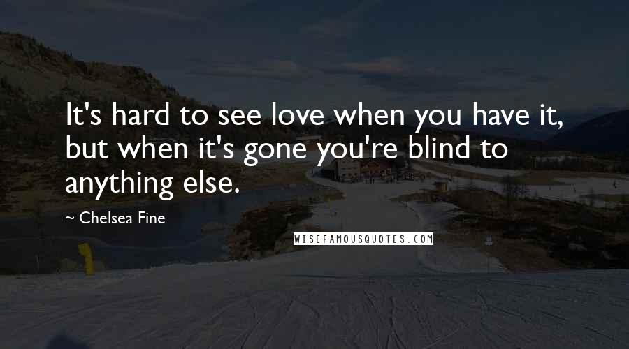 Chelsea Fine Quotes: It's hard to see love when you have it, but when it's gone you're blind to anything else.