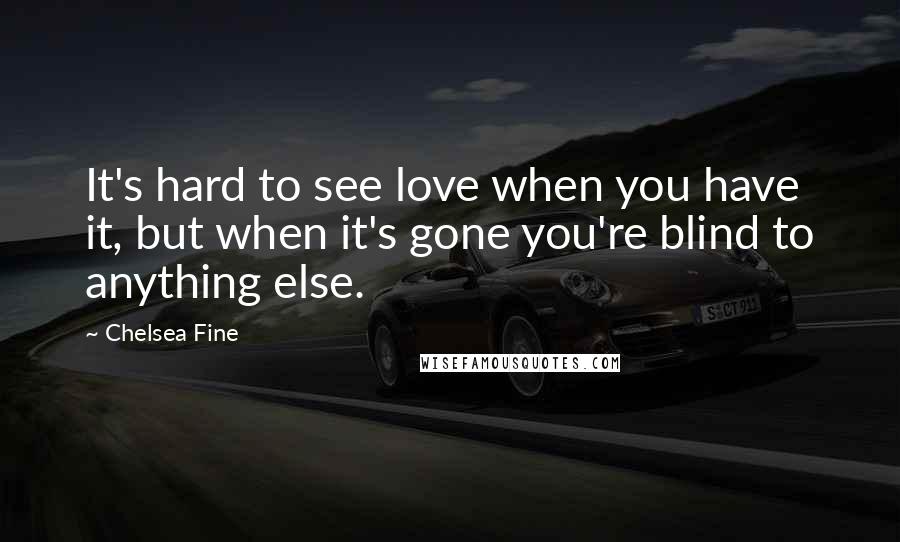 Chelsea Fine Quotes: It's hard to see love when you have it, but when it's gone you're blind to anything else.