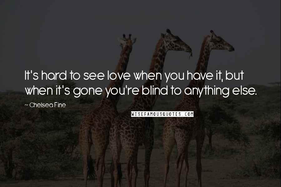Chelsea Fine Quotes: It's hard to see love when you have it, but when it's gone you're blind to anything else.