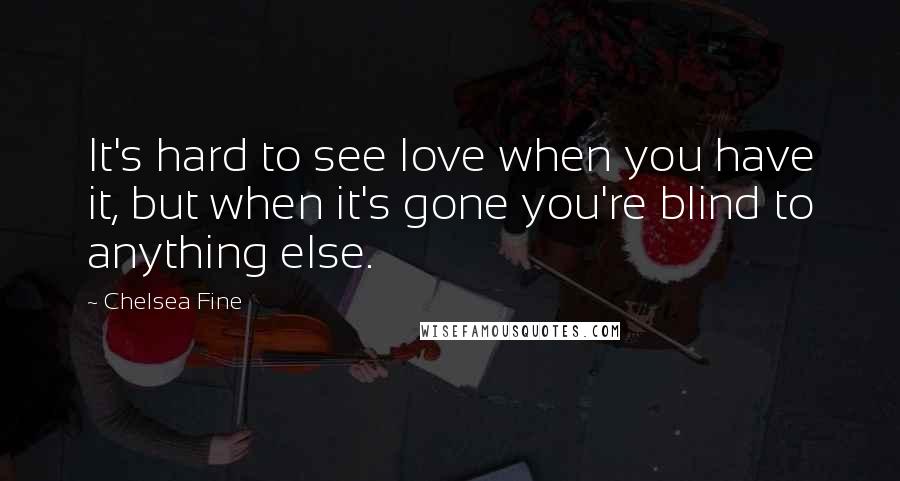 Chelsea Fine Quotes: It's hard to see love when you have it, but when it's gone you're blind to anything else.