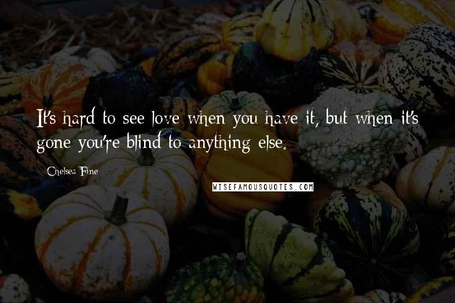 Chelsea Fine Quotes: It's hard to see love when you have it, but when it's gone you're blind to anything else.