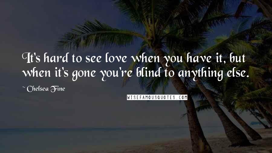 Chelsea Fine Quotes: It's hard to see love when you have it, but when it's gone you're blind to anything else.