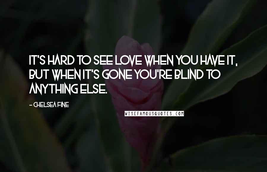 Chelsea Fine Quotes: It's hard to see love when you have it, but when it's gone you're blind to anything else.