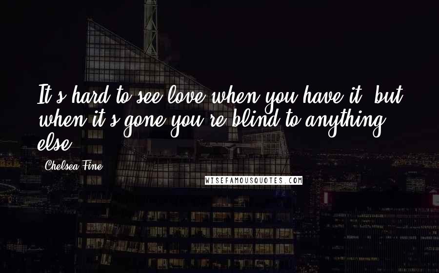 Chelsea Fine Quotes: It's hard to see love when you have it, but when it's gone you're blind to anything else.