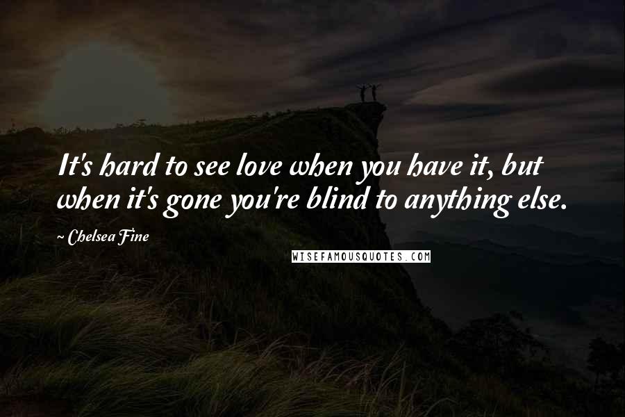 Chelsea Fine Quotes: It's hard to see love when you have it, but when it's gone you're blind to anything else.