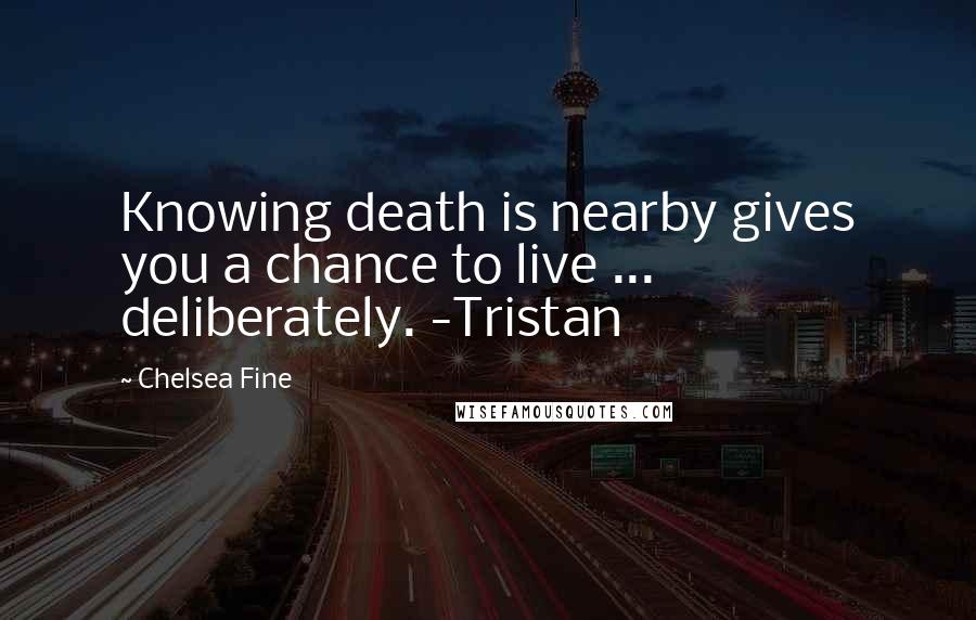 Chelsea Fine Quotes: Knowing death is nearby gives you a chance to live ... deliberately. -Tristan