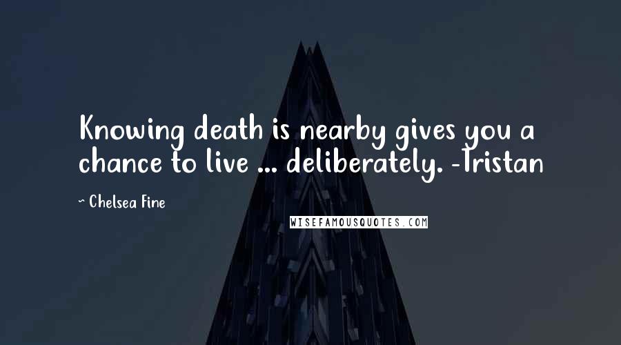 Chelsea Fine Quotes: Knowing death is nearby gives you a chance to live ... deliberately. -Tristan