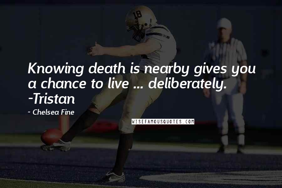 Chelsea Fine Quotes: Knowing death is nearby gives you a chance to live ... deliberately. -Tristan