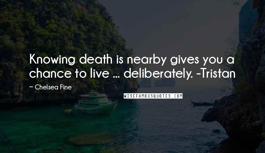 Chelsea Fine Quotes: Knowing death is nearby gives you a chance to live ... deliberately. -Tristan