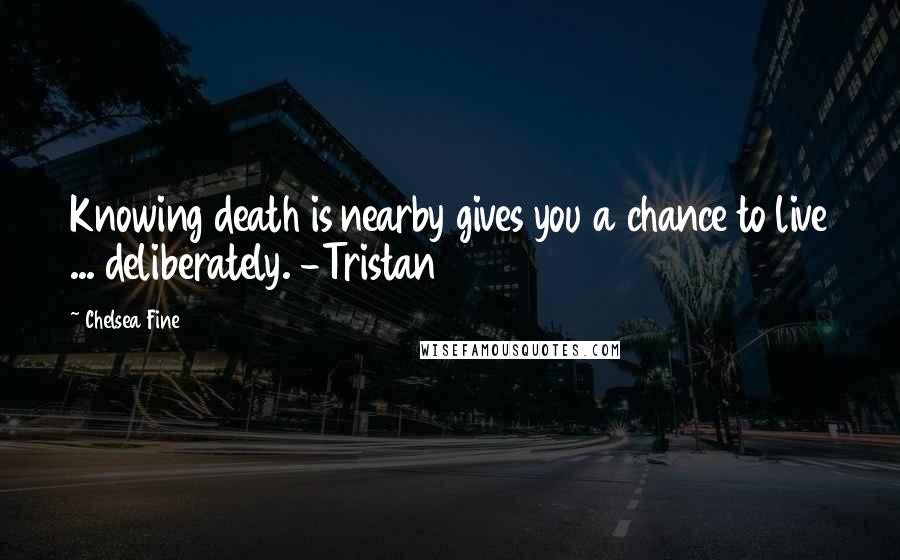 Chelsea Fine Quotes: Knowing death is nearby gives you a chance to live ... deliberately. -Tristan