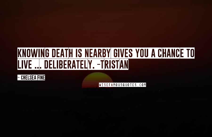 Chelsea Fine Quotes: Knowing death is nearby gives you a chance to live ... deliberately. -Tristan