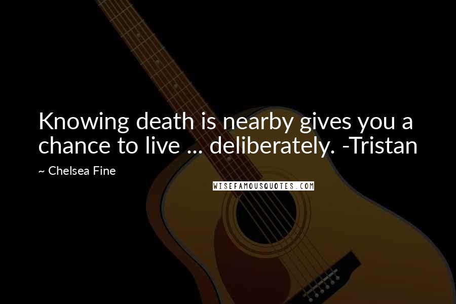 Chelsea Fine Quotes: Knowing death is nearby gives you a chance to live ... deliberately. -Tristan