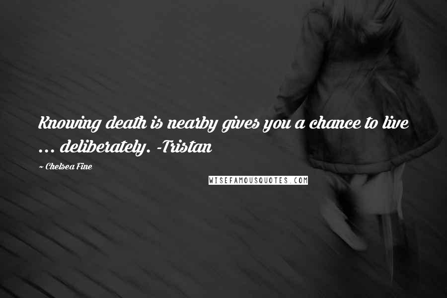 Chelsea Fine Quotes: Knowing death is nearby gives you a chance to live ... deliberately. -Tristan