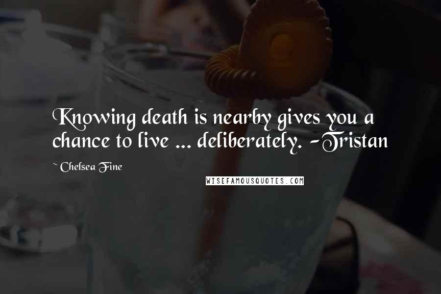 Chelsea Fine Quotes: Knowing death is nearby gives you a chance to live ... deliberately. -Tristan