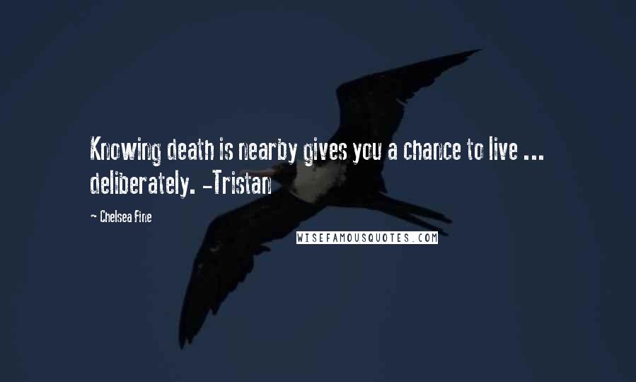 Chelsea Fine Quotes: Knowing death is nearby gives you a chance to live ... deliberately. -Tristan