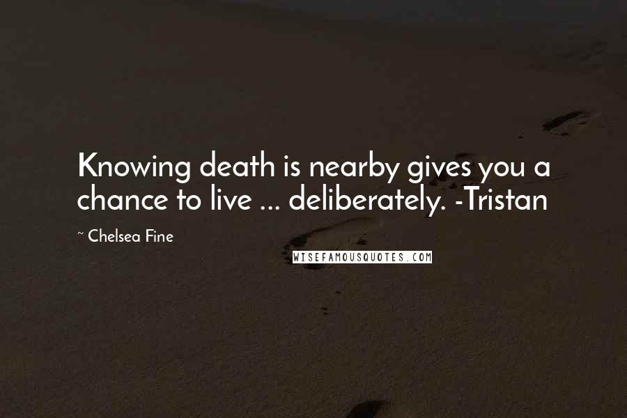 Chelsea Fine Quotes: Knowing death is nearby gives you a chance to live ... deliberately. -Tristan