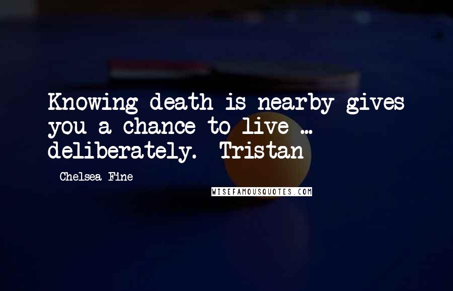 Chelsea Fine Quotes: Knowing death is nearby gives you a chance to live ... deliberately. -Tristan