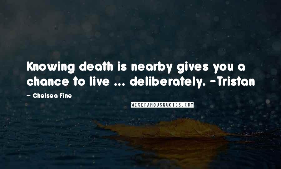 Chelsea Fine Quotes: Knowing death is nearby gives you a chance to live ... deliberately. -Tristan