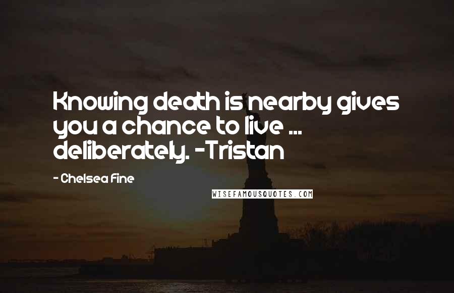 Chelsea Fine Quotes: Knowing death is nearby gives you a chance to live ... deliberately. -Tristan