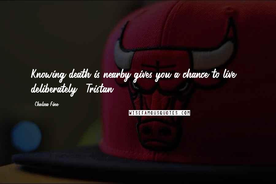 Chelsea Fine Quotes: Knowing death is nearby gives you a chance to live ... deliberately. -Tristan