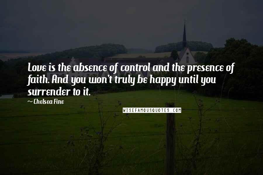 Chelsea Fine Quotes: Love is the absence of control and the presence of faith. And you won't truly be happy until you surrender to it.