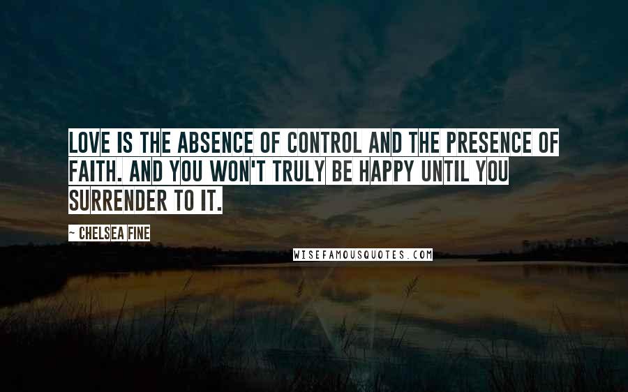 Chelsea Fine Quotes: Love is the absence of control and the presence of faith. And you won't truly be happy until you surrender to it.