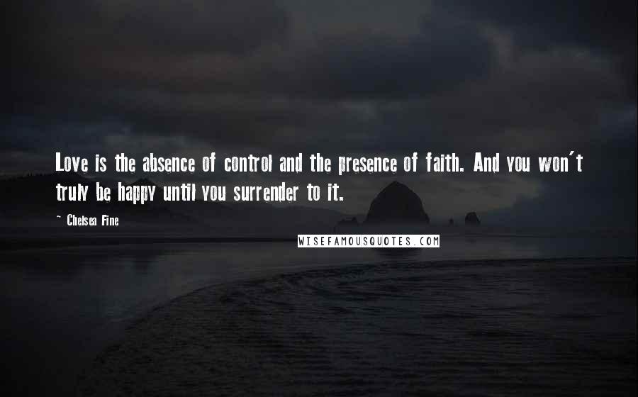 Chelsea Fine Quotes: Love is the absence of control and the presence of faith. And you won't truly be happy until you surrender to it.