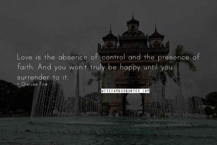 Chelsea Fine Quotes: Love is the absence of control and the presence of faith. And you won't truly be happy until you surrender to it.