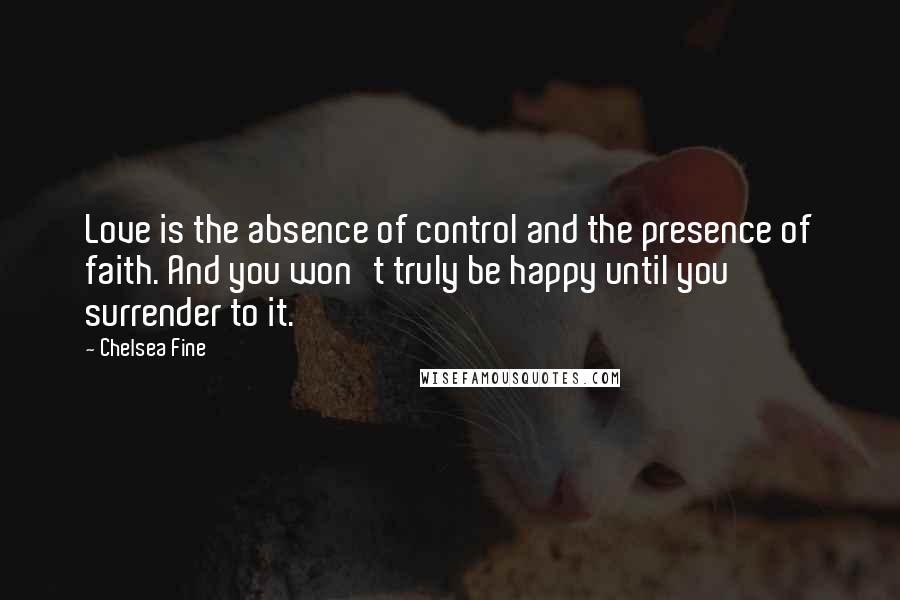 Chelsea Fine Quotes: Love is the absence of control and the presence of faith. And you won't truly be happy until you surrender to it.