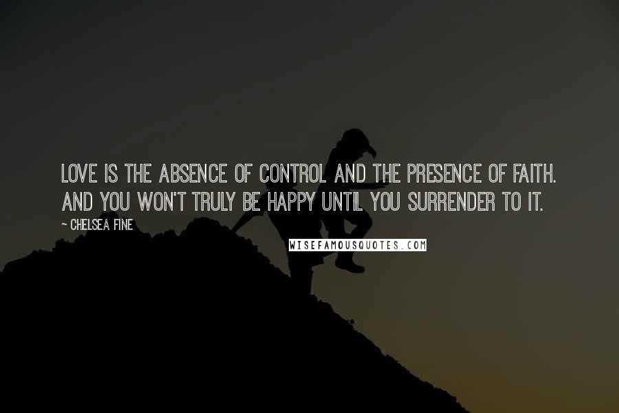 Chelsea Fine Quotes: Love is the absence of control and the presence of faith. And you won't truly be happy until you surrender to it.