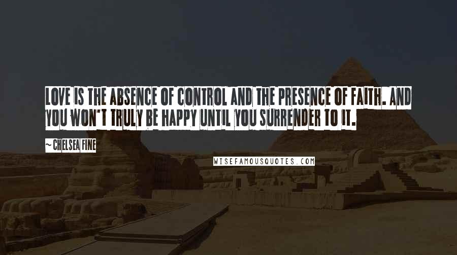 Chelsea Fine Quotes: Love is the absence of control and the presence of faith. And you won't truly be happy until you surrender to it.