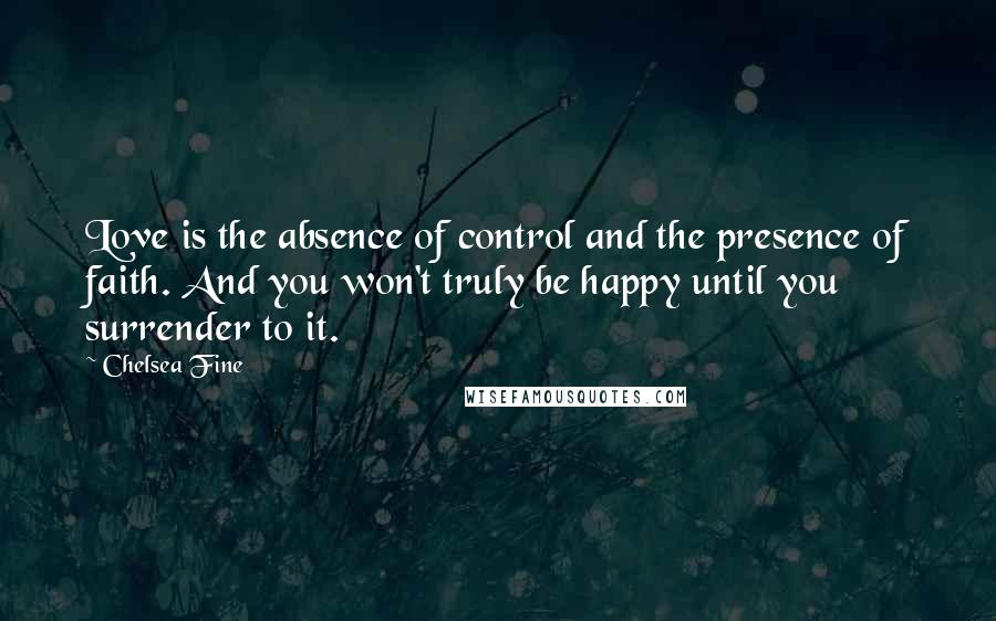 Chelsea Fine Quotes: Love is the absence of control and the presence of faith. And you won't truly be happy until you surrender to it.