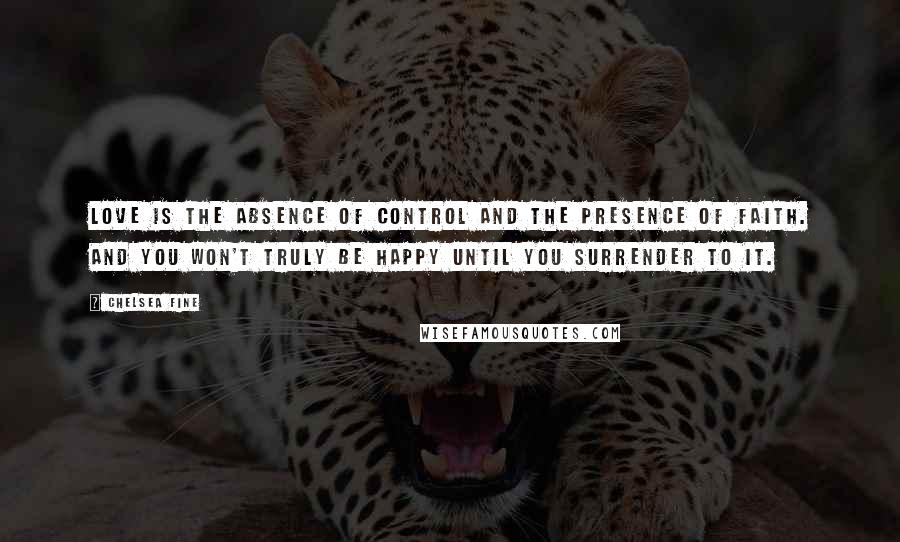 Chelsea Fine Quotes: Love is the absence of control and the presence of faith. And you won't truly be happy until you surrender to it.