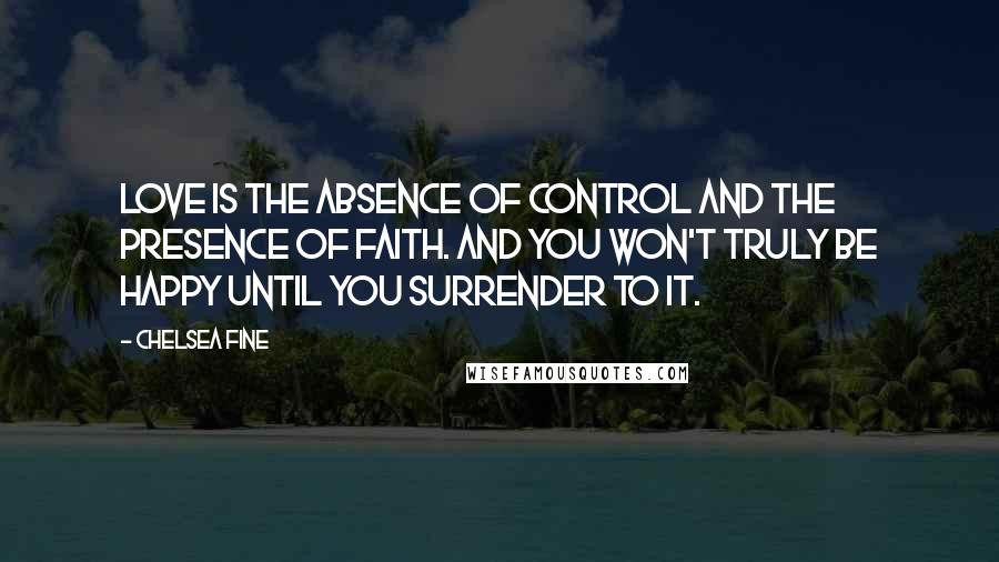 Chelsea Fine Quotes: Love is the absence of control and the presence of faith. And you won't truly be happy until you surrender to it.
