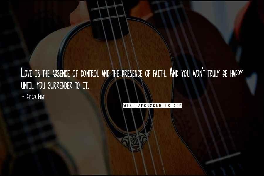 Chelsea Fine Quotes: Love is the absence of control and the presence of faith. And you won't truly be happy until you surrender to it.