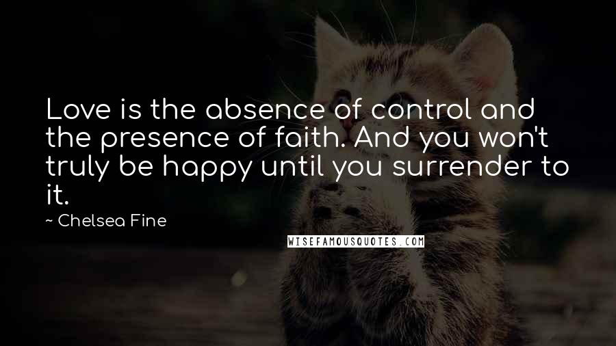 Chelsea Fine Quotes: Love is the absence of control and the presence of faith. And you won't truly be happy until you surrender to it.