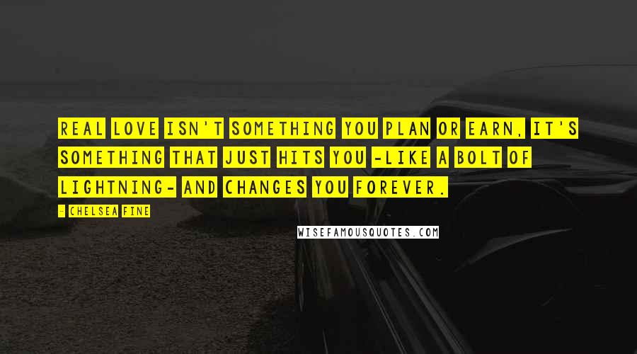 Chelsea Fine Quotes: Real love isn't something you plan or earn, it's something that just hits you -like a bolt of lightning- and changes you forever.