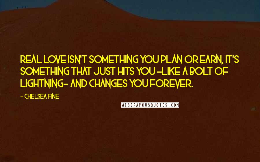 Chelsea Fine Quotes: Real love isn't something you plan or earn, it's something that just hits you -like a bolt of lightning- and changes you forever.