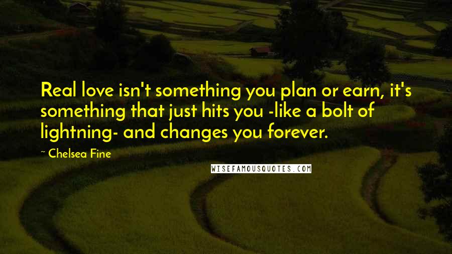 Chelsea Fine Quotes: Real love isn't something you plan or earn, it's something that just hits you -like a bolt of lightning- and changes you forever.