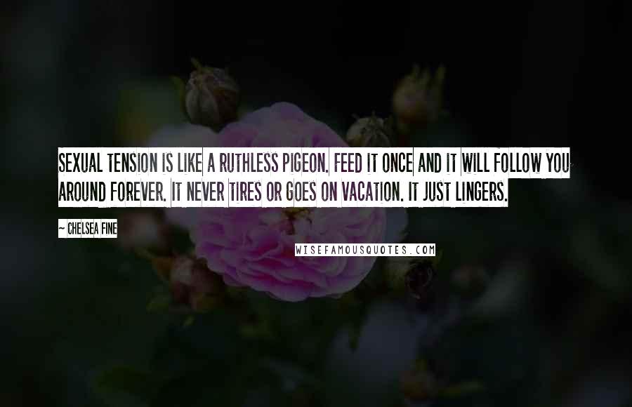 Chelsea Fine Quotes: Sexual tension is like a ruthless pigeon. Feed it once and it will follow you around forever. It never tires or goes on vacation. It just lingers.