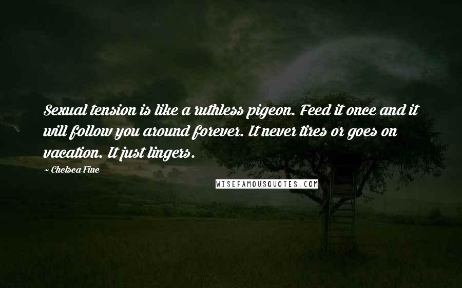 Chelsea Fine Quotes: Sexual tension is like a ruthless pigeon. Feed it once and it will follow you around forever. It never tires or goes on vacation. It just lingers.